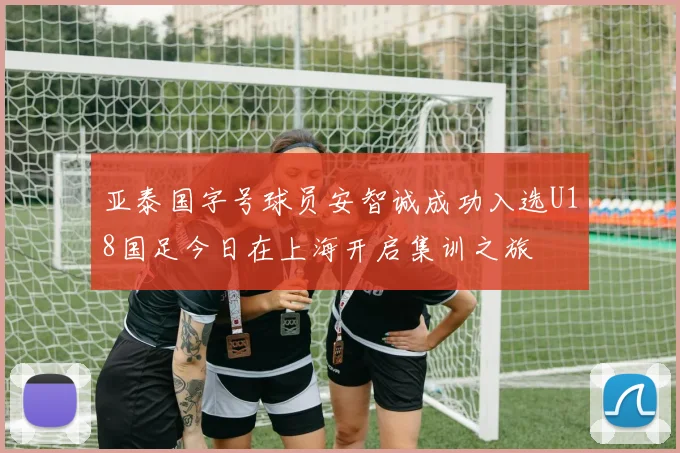 亚泰国字号球员安智诚成功入选U18国足今日在上海开启集训之旅
