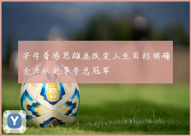字母哥感恩雄鹿改变人生目标明确全力以赴争夺总冠军