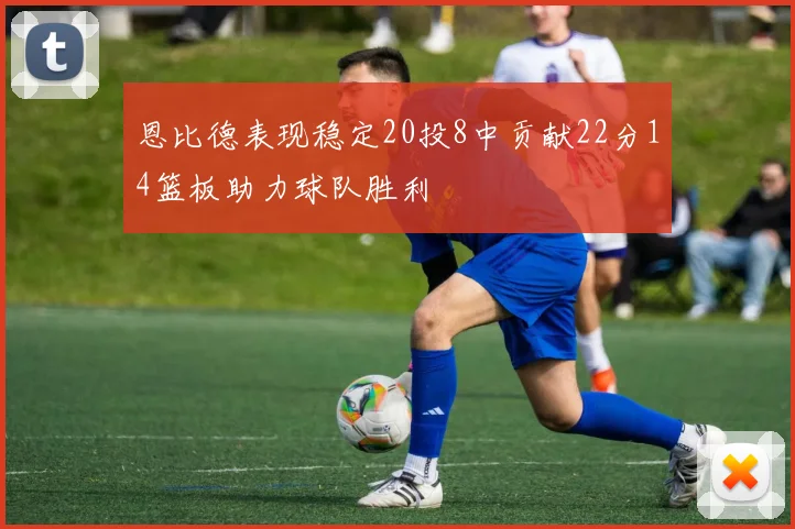 恩比德表现稳定20投8中贡献22分14篮板助力球队胜利